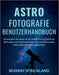 Astrofotografie Benutzerhandbuch: Verwandeln Sie jedes Gerät mithilfe fortschrittlicher Methoden und Arbeitsabläufe in ein professionelles Deep-Space- by Murray Strickland, Murray Strickland