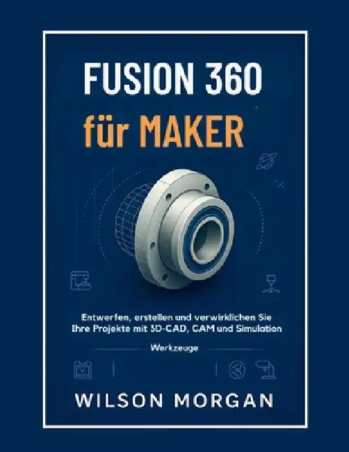 Fusion 360 für Maker: Entwerfen, erstellen und verwirklichen Sie Ihre Projekte mit 3D-CAD-, CAM- und SimulationstoolsFusion 360 für Maker Entwerfen, e by Wilson Morgan