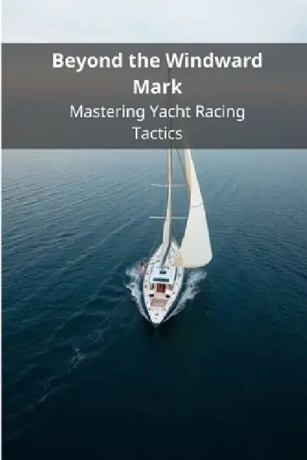 Beyond the Windward Mark: Mastering Yacht Racing Tactics by Pasquale de Marco
