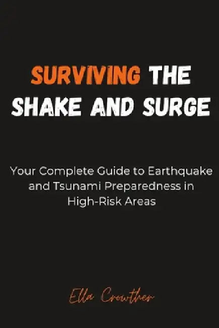 Surviving the Shake and Surge: Your Complete Guide to Earthquake and Tsunami Preparedness in High-Risk Areas by Ella Crowther