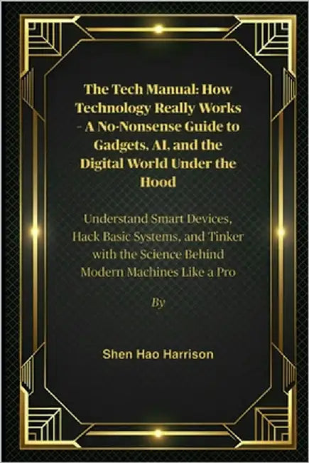 The Tech Manual: How Technology Really Works - A No-Nonsense Guide to Gadgets, AI, and the Digital World Under the Hood: Understand Smart Devices, Hac by Harrison, Shen Hao