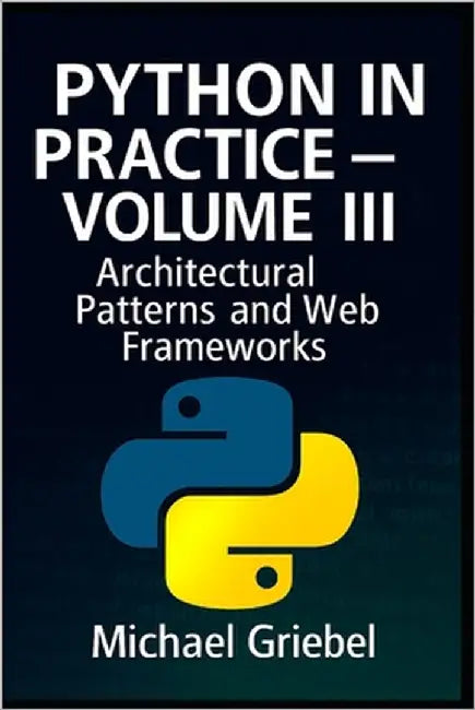 Python in Practice - Volume III: Architectural Patterns and Web Frameworks by Griebel, Michael