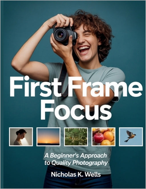 First Frame Focus: A Beginner's Approach to Quality Photography by Nicholas K. Wells