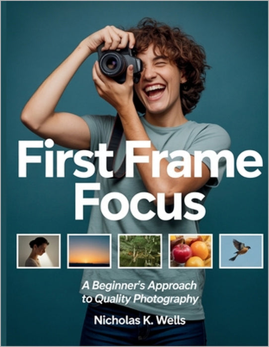First Frame Focus: A Beginner's Approach to Quality Photography by Nicholas K. Wells