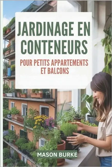 Jardinage en conteneurs pour petits appartements et balcons: Le guide complet pour cultiver des légumes, des herbes et des fruits frais dans des espac by Burke, Mason