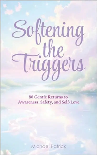 Softening the Triggers: 80 Gentle Returns to Awareness, Safety, and Self-Love by Patrick, Michael