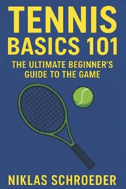 Tennis Basics 101: The Ultimate Beginner's Guide to the Game - Master the Rules, Improve Your Fitness, and Build Game-Ready Skills by Niklas Schroeder