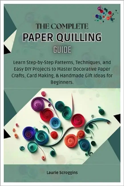 The Complete Paper Quilling Guide: Learn Step-by-Step Patterns, Techniques, and Easy DIY Projects to Master Decorative Paper Crafts, Card Making, & Ha by Scroggins, Laurie