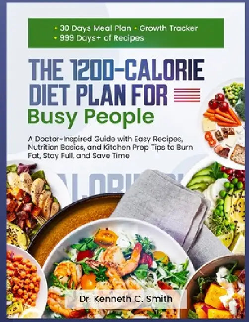 THE 1200-CALORIE DIET PLAN FOR Busy People: A Doctor-Inspired Guide with Easy Recipes, Nutrition Basics, and Kitchen Prep Tips to Burn Fat, Stay Full, by Kenneth C. Smith