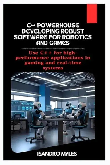 C++ Powerhouse Developing Robust Software for Robotics and Games: Use C++ for high-performance applications in gaming and real-time systems by Isandro Myles