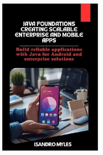 Java Foundations Creating Scalable Enterprise and Mobile Apps: Build reliable applications with Java for Android and enterprise solutions by Isandro Myles