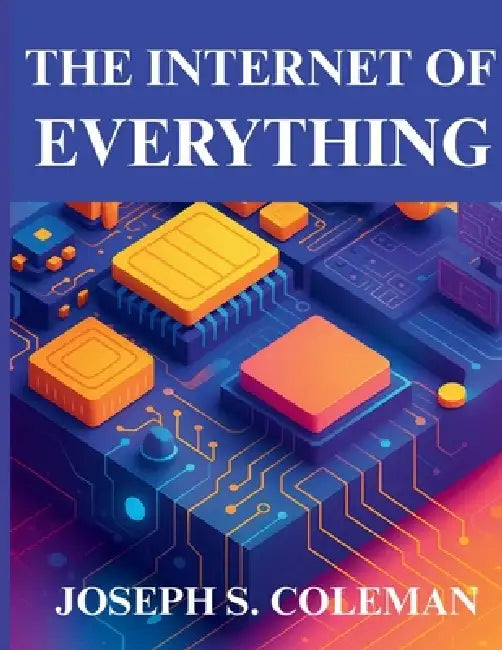 The Internet of Everything: Technology, Trends, and Real-World Impact by Joseph S. Coleman