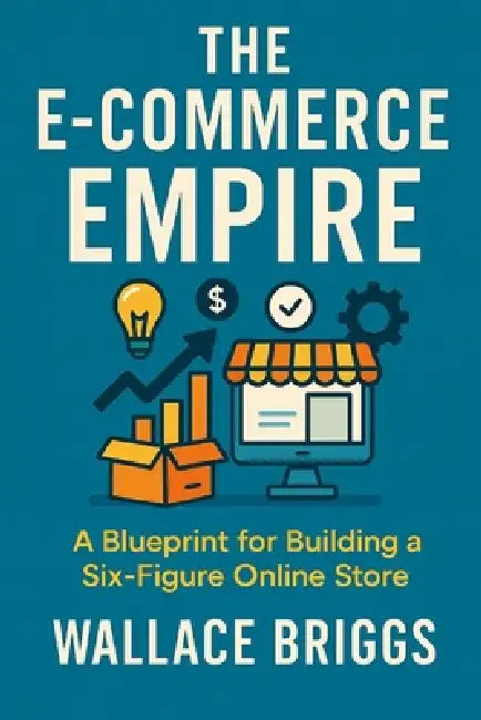 The E-Commerce Empire (A Blueprint for Building a Six-Figure Online Store) by Wallace Briggs