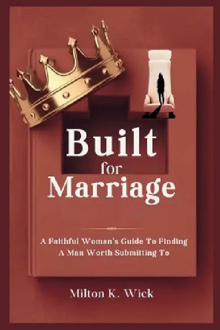 Built For Marriage: A Faithful Woman's Guide to Finding a Man Worth Submitting To by Milton K. Wick