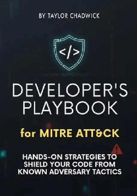 Developer's Playbook for MITRE ATT&CK: Hands-on strategies to shield your code from known adversary tactics by Taylor Chadwick