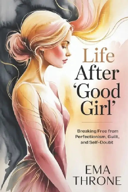 Life After "Good Girl": Breaking Free from Perfectionism, Guilt, and Self-Doubt by Ema Throne
