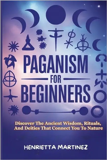 Paganism for Beginners: Discover The Ancient Wisdom, Rituals, And Deities That Connect You To Nature by Martinez, Henrietta