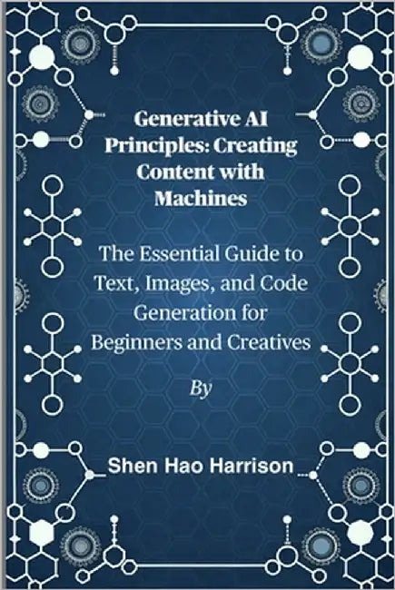 Generative AI Principles: Creating Content with Machines: The Essential Guide to Text, Images, and Code Generation for Beginners and Creatives by Harrison, Shen Hao