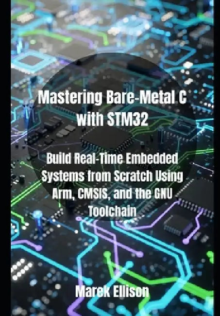 Mastering Bare-Metal C with STM32: Build Real-Time Embedded Systems from Scratch Using Arm, CMSIS, and the GNU Toolchain by Marek Ellison