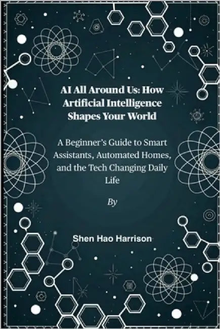 AI All Around Us: How Artificial Intelligence Shapes Your World: A Beginner's Guide to Smart Assistants, Automated Homes, and the Tech Changing Daily by Harrison, Shen Hao