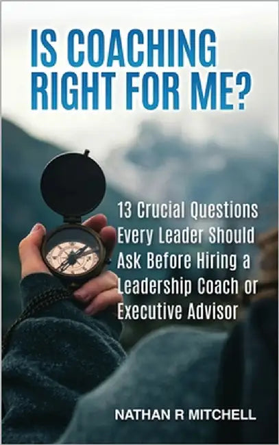 Is Coaching Right For Me?: 13 Crucial Questions Every Leader Should Ask Before Hiring a Leadership Coach or Executive Advisor by Mitchell, Nathan R.