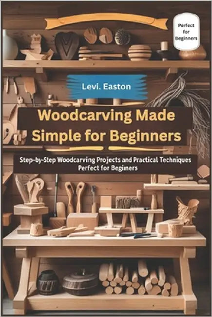 Woodcarving Made Simple for Beginners: Step-by-Step Woodcarving Projects and Practical Techniques Perfect for Beginners by Easton, Levi