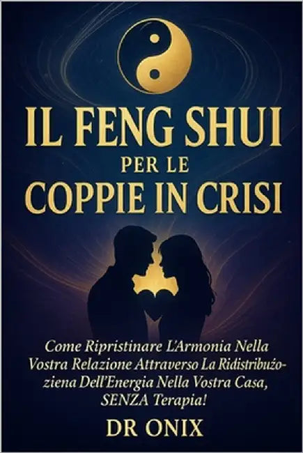 Il Feng Shui Per Le Coppie in Crisi: Come ripristinare l'armonia nella vostra relazione attraverso la ridistribuzione dell'energia nella vostra casa, by Onix