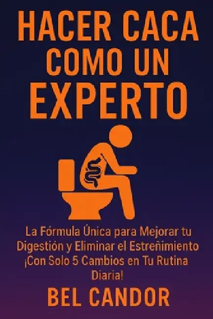 Hacer Caca Como Un Experto: La Fórmula Única para Mejorar tu Digestión y Eliminar el Estreñimiento ¡Con Solo 5 Cambios en Tu Rutina Diaria! by Bel Candor, Bel Candor