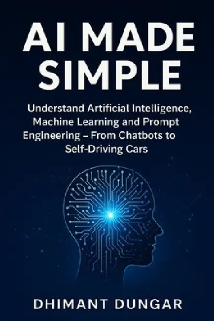 AI Made Simple: Understand Artificial Intelligence, Machine Learning and Prompt Engineering - From Chatbots to Self-Driving Cars by Dhimant Dungar