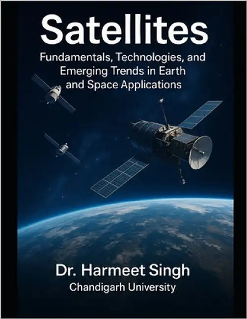 Satellites: Fundamentals, Technologies, and Emerging Trends in Earth and Space Applications by Chandigarh University, Harmeet Singh