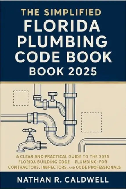 The Simplified Florida Plumbing Code Book 2025: A Clear and Practical Guide to the 2025 Florida Building Code - Plumbing: For Contractors, Inspectors, by Nathan R Caldwell