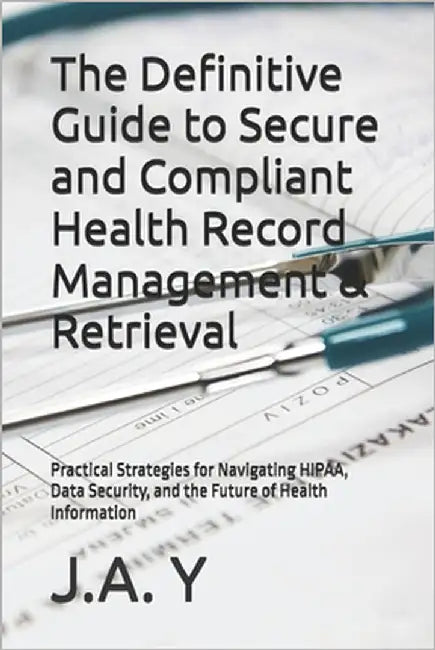 The Definitive Guide to Secure and Compliant Health Record Management & Retrieval: Practical Strategies for Navigating HIPAA, Data Security, and the F by Y, J. a.