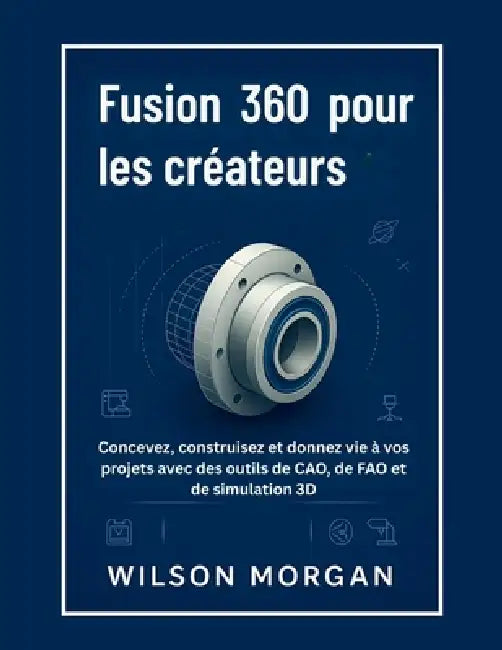 Fusion 360 pour les créateurs: Concevez, construisez et donnez vie à vos projets avec des outils de CAO, de FAO et de simulation 3D by Wilson Morgan
