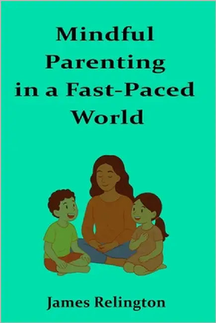 Mindful Parenting in a Fast-Paced World: Techniques and philosophies for nurturing resilience, creativity, and well-being in children by Relington, James