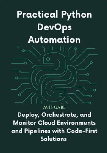 Practical Python DevOps Automation: Deploy, Orchestrate, and Monitor Cloud Environments and Pipelines with Code-First Solutions by Avis Gabe Gabe