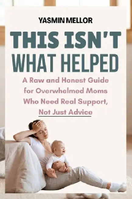 This Isn't What Helped: A Raw and Honest Guide for Overwhelmed Moms Who Need Real Support, Not Just Advice by Yasmin Mellor