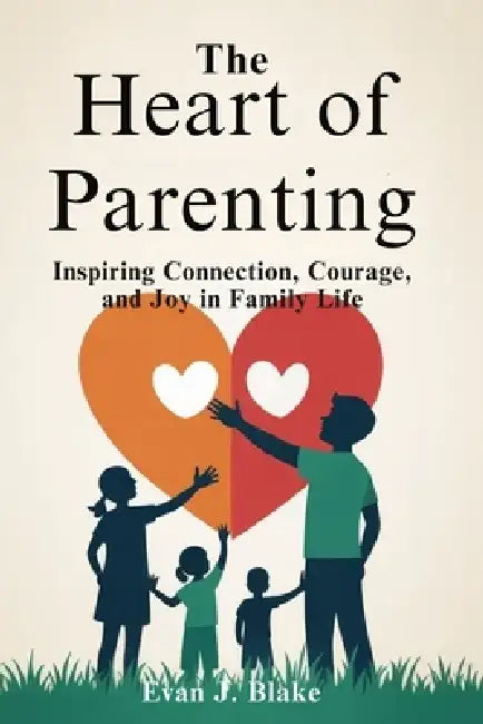 The Heart of Parenting: Inspiring Connection, Courage, and Joy in Family Life by Evan J. Blake
