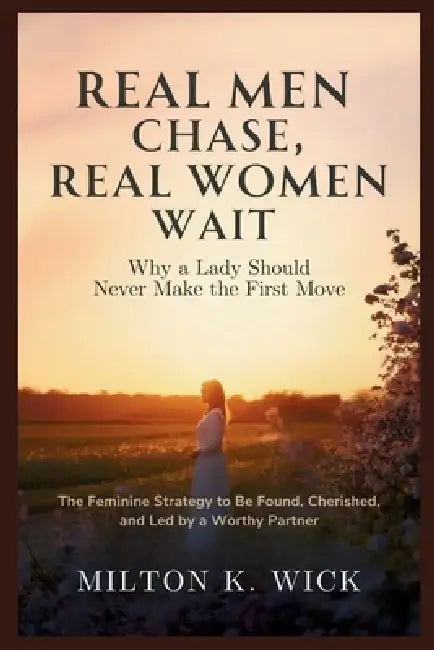 Real Men Chase, Real Women Wait: Why a Lady Should Never Make the First Move: The Feminine Strategy to Be Found, Cherished, and Led by a Worthy Partne by Milton K. Wick