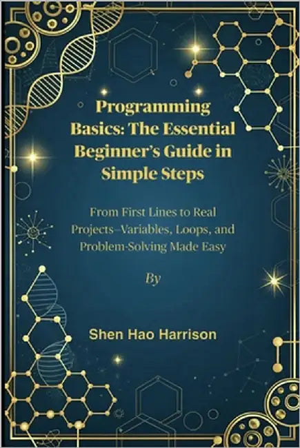 Programming Basics: The Essential Beginner's Guide in Simple Steps: From First Lines to Real Projects-Variables, Loops, and Problem-Solving Made Easy by Harrison, Shen Hao