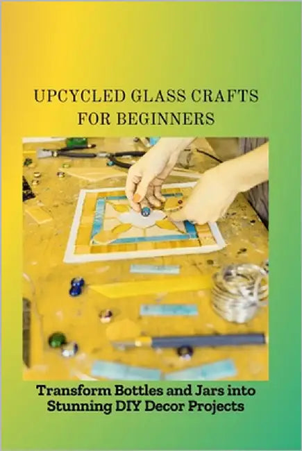 Upcycled Glass Crafts for Beginners: Transform Bottles and Jars into Stunning DIY Decor Projects by Blaze, Anna