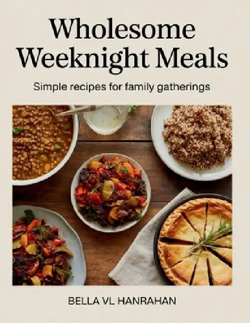 Wholesome Weeknight Meals: Simple Recipes for Family Gatherings - Bella VL Hanrahan by Bella VL Hanrahan