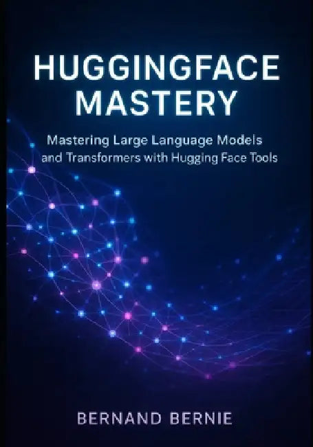 HuggingFace Mastery: Mastering Large Language Models and Transformers with Hugging Face Tools by Bernand Bernie