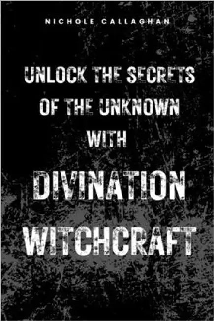 Unlock the Secrets of the Unknown with Divination Witchcraft by Callaghan, Nichole