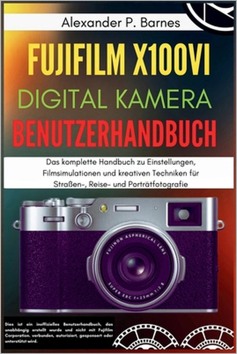Fujifilm X100VI Digitalkamera Benutzerhandbuch: Das komplette Handbuch zu Einstellungen, Filmsimulationen und kreativen Techniken für Straßen-, Reise- by Alexander P. Barnes, Alexander P. Barnes