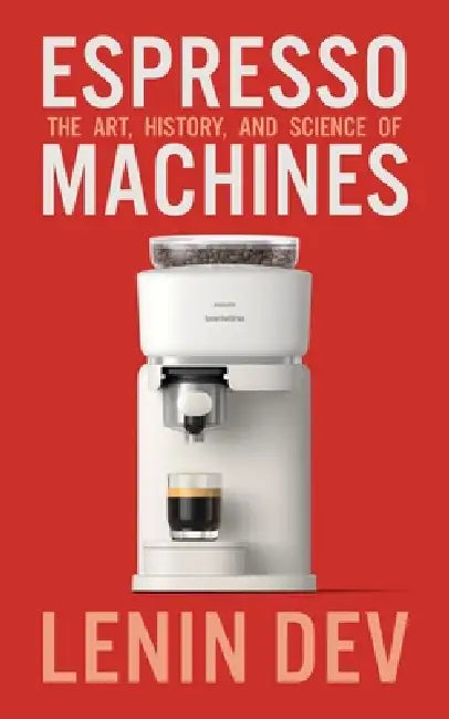 Espresso Machines: The Art, History, and Science of: A Complete Guide to Espresso Machines, Coffee Brewing Techniques, Barista Skills, Latte Art, Espr by Lenin Dev