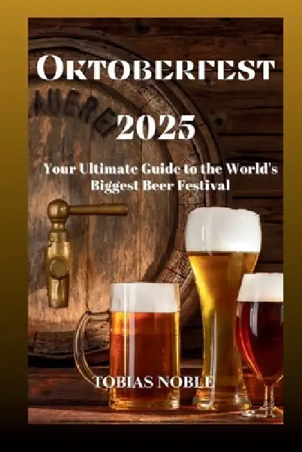 Oktoberfest 2025: Your Ultimate Guide to the World's Biggest Beer Festival by Tobias Noble