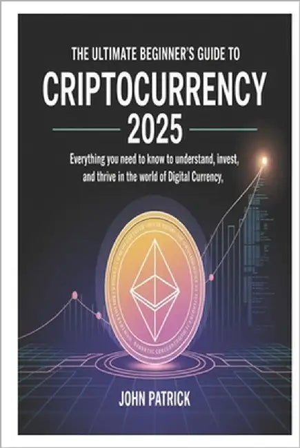 The Ultimate Beginner's Guide to Criptocurrency 2025: Everything You Need to Know to Understand, Invest, and Thrive in the World of Digital Currency by Patrick, John