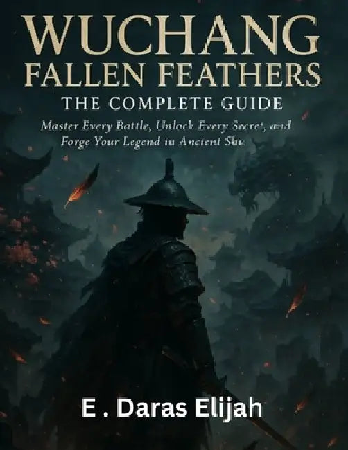 Wuchang Fallen Feathers - The Complete Guide: Master Every Battle, Unlock Every Secret, and Forge Your Legend in Ancient Shu by E. Daras Elijah