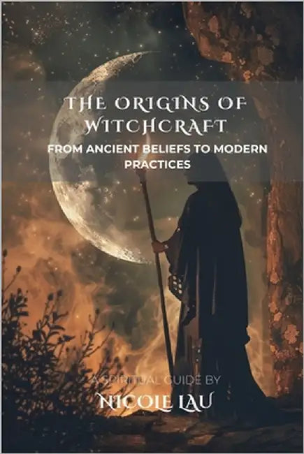 The Origins of Witchcraft: From Ancient Beliefs to Modern Practices by Lau, Nicole