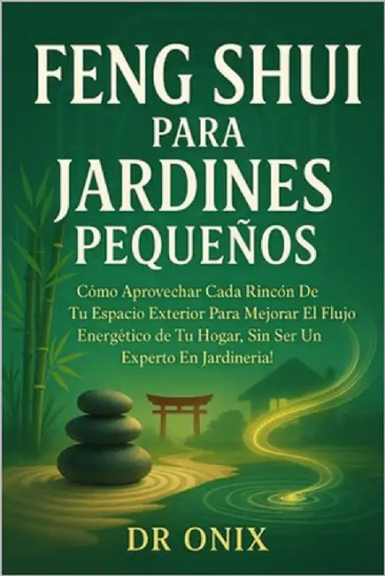 Feng Shui Para Jardines Pequeños: Cómo aprovechar cada rincón de tu espacio exterior para mejorar el flujo energético de tu hogar, ¡SIN ser un experto by Onix